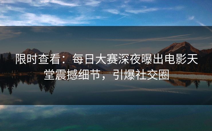 限时查看：每日大赛深夜曝出电影天堂震撼细节，引爆社交圈