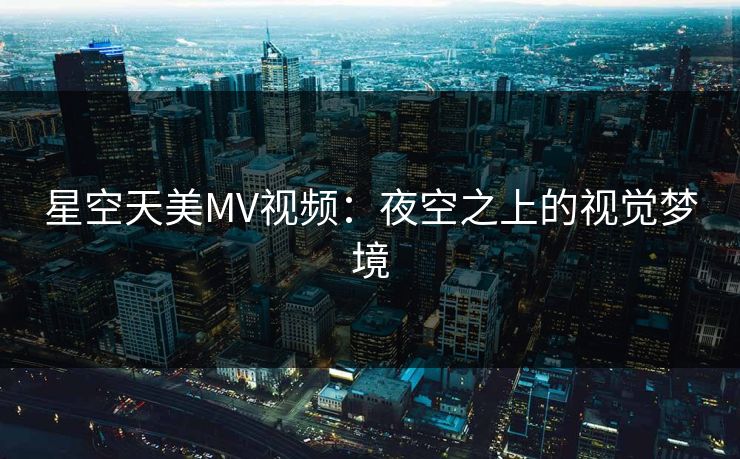 星空天美MV视频：夜空之上的视觉梦境
