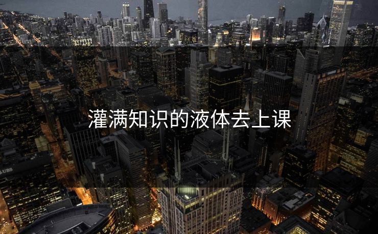 灌满知识的液体去上课 灌满知识的液体去上课