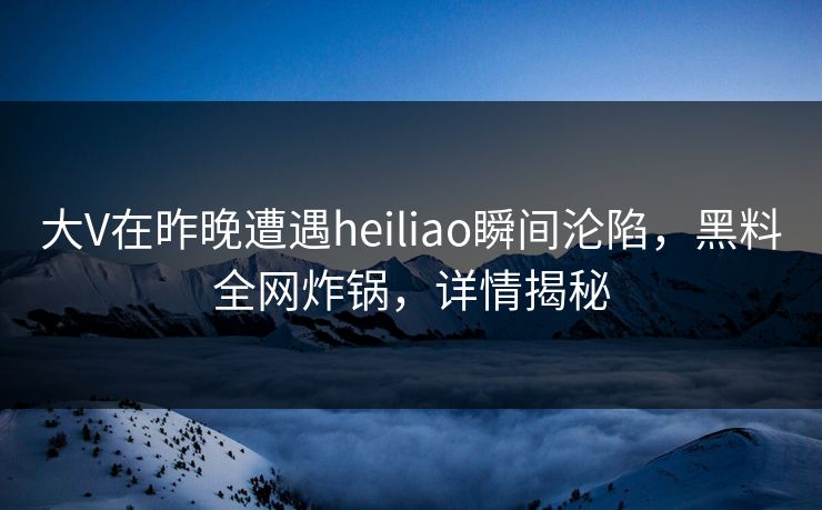 大V在昨晚遭遇heiliao瞬间沦陷,黑料全网炸锅,详情揭秘 大V在昨晚遭遇heiliao瞬间沦陷,黑料全网炸锅,详情揭秘