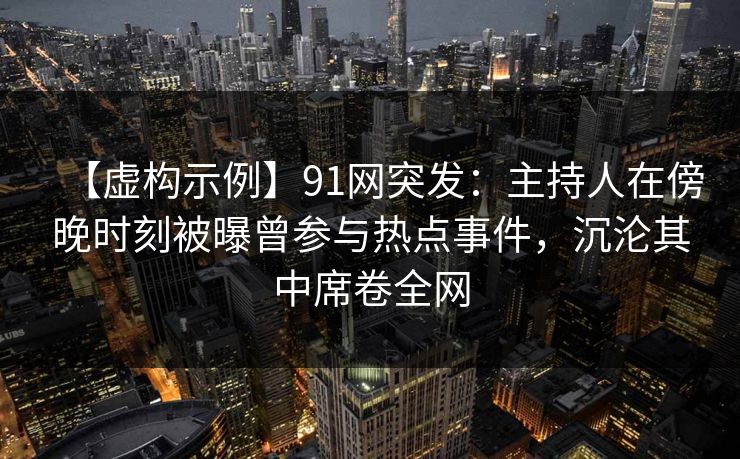 【虚构示例】91网突发:主持人在傍晚时刻被曝曾参与热点事件,沉沦其中席卷全网 【虚构示例】91网突发:主持人在傍晚时刻被曝曾参与热点事件,沉沦其中席卷全网