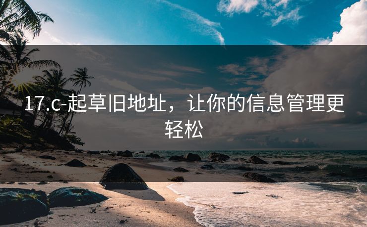 17.c-起草旧地址,让你的信息管理更轻松 17.c-起草旧地址,让你的信息管理更轻松