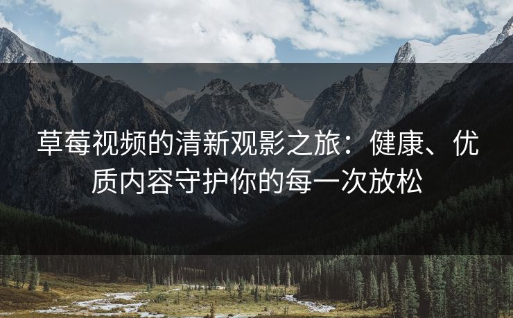 草莓视频的清新观影之旅：健康、优质内容守护你的每一次放松