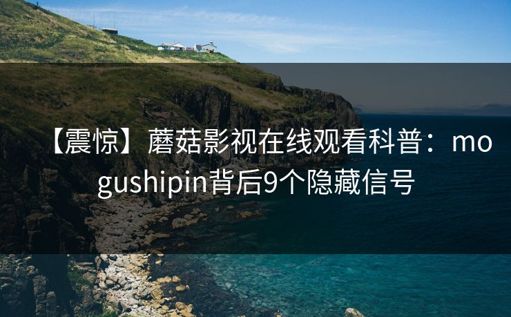 【震惊】蘑菇影视在线观看科普：mogushipin背后9个隐藏信号