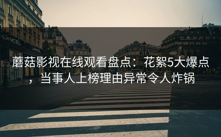 蘑菇影视在线观看盘点:花絮5大爆点,当事人上榜理由异常令人炸锅 蘑菇影视在线观看盘点:花絮5大爆点,当事人上榜理由异常令人炸锅