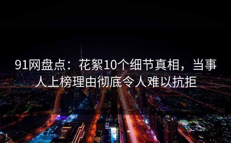 91网盘点：花絮10个细节真相，当事人上榜理由彻底令人难以抗拒