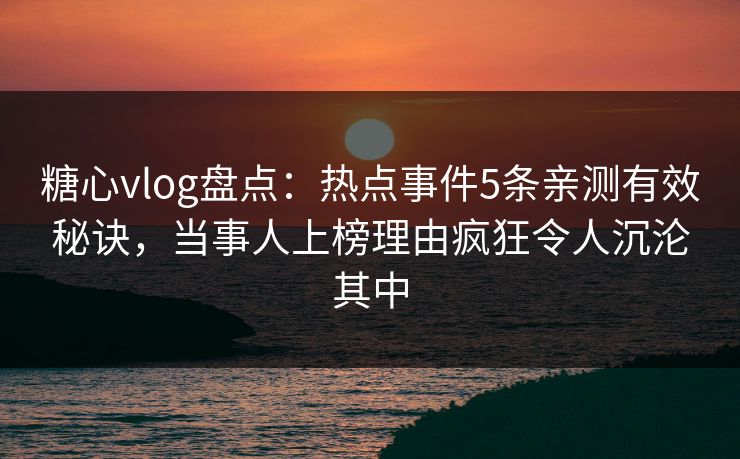 糖心vlog盘点：热点事件5条亲测有效秘诀，当事人上榜理由疯狂令人沉沦其中