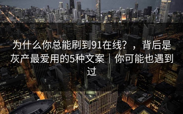 为什么你总能刷到91在线？，背后是灰产最爱用的5种文案｜你可能也遇到过