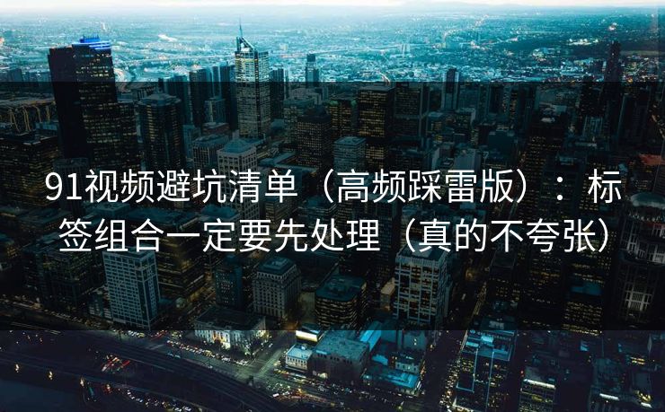 91视频避坑清单(高频踩雷版):标签组合一定要先处理(真的不夸张) 91视频避坑清单(高频踩雷版):标签组合一定要先处理(真的不夸张)