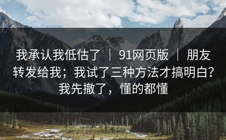 我承认我低估了 ｜ 91网页版 ｜ 朋友转发给我；我试了三种方法才搞明白？我先撤了，懂的都懂