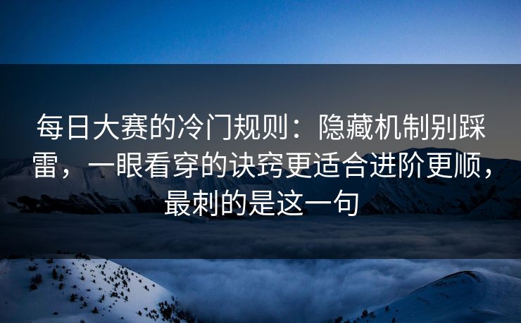 每日大赛的冷门规则：隐藏机制别踩雷，一眼看穿的诀窍更适合进阶更顺，最刺的是这一句