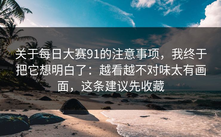 关于每日大赛91的注意事项，我终于把它想明白了：越看越不对味太有画面，这条建议先收藏