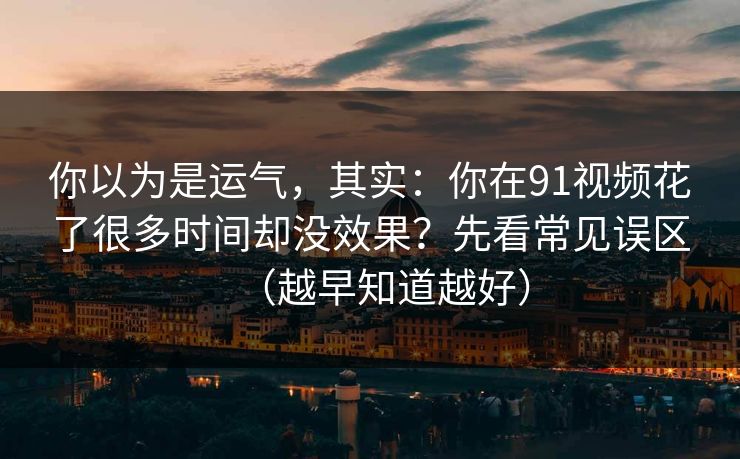 你以为是运气，其实：你在91视频花了很多时间却没效果？先看常见误区（越早知道越好）