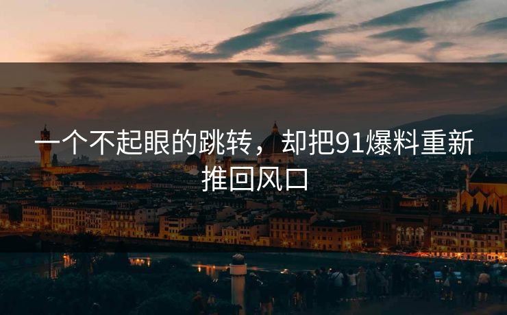 一个不起眼的跳转,却把91爆料重新推回风口 一个不起眼的跳转,却把91爆料重新推回风口