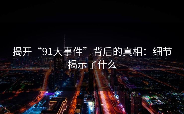 揭开“91大事件”背后的真相：细节揭示了什么