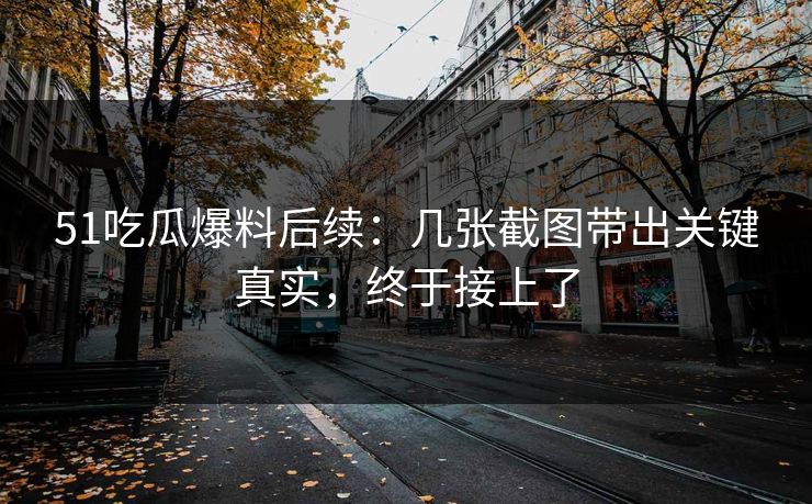 51吃瓜爆料后续：几张截图带出关键真实，终于接上了