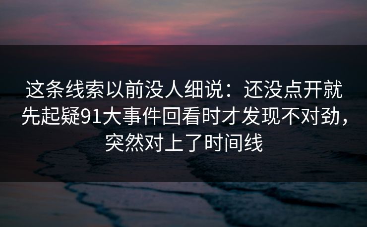 这条线索以前没人细说：还没点开就先起疑91大事件回看时才发现不对劲，突然对上了时间线